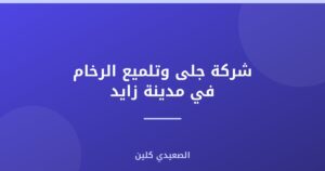 شركة جلى وتلميع الرخام في مدينة زايد :