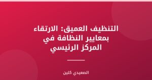 التنظيف العميق: الارتقاء بمعايير النظافة في المركز الرئيسي