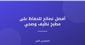 أفضل نصائح للحفاظ على مطبخ نظيف وصحي