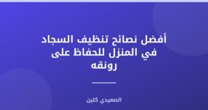 أفضل نصائح تنظيف السجاد في المنزل للحفاظ على رونقه