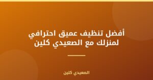 أفضل تنظيف عميق احترافي لمنزلك مع الصعيدي كلين