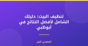 تنظيف البيت: دليلك الشامل لأفضل النتائج في أبوظبي