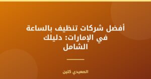 أفضل شركات تنظيف بالساعة في الإمارات: دليلك الشامل