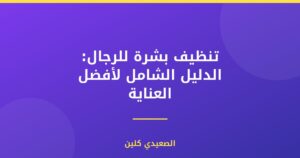 تنظيف بشرة للرجال: الدليل الشامل لأفضل العناية