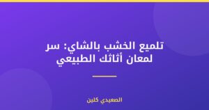 تلميع الخشب بالشاي: سر لمعان أثاثك الطبيعي