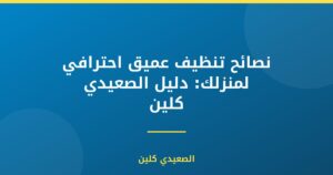 نصائح تنظيف عميق احترافي لمنزلك: دليل الصعيدي كلين