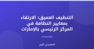 التنظيف العميق: الارتقاء بمعايير النظافة في المركز الرئيسي بالإمارات