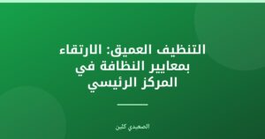 التنظيف العميق: الارتقاء بمعايير النظافة في المركز الرئيسي بالإمارات